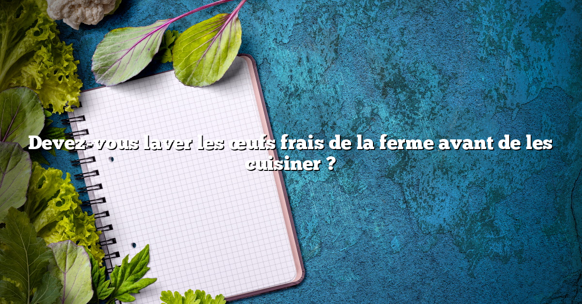 Devez-vous laver les œufs frais de la ferme avant de les cuisiner ?